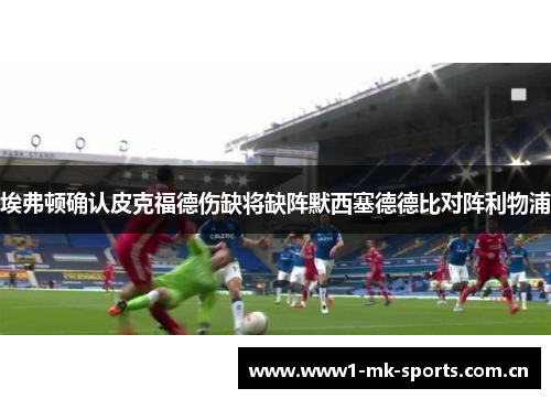 埃弗顿确认皮克福德伤缺将缺阵默西塞德德比对阵利物浦 埃弗顿确认皮克福德伤缺将缺阵默西塞德德比对阵利物浦